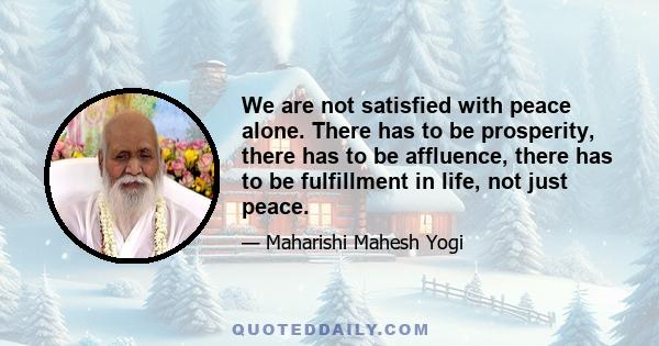 We are not satisfied with peace alone. There has to be prosperity, there has to be affluence, there has to be fulfillment in life, not just peace.