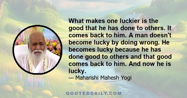 What makes one luckier is the good that he has done to others. It comes back to him. A man doesn't become lucky by doing wrong. He becomes lucky because he has done good to others and that good comes back to him. And