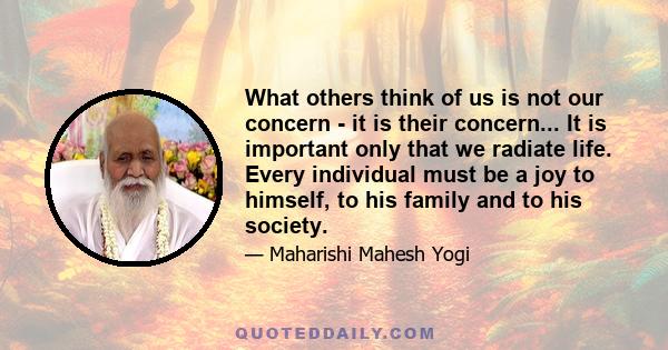 What others think of us is not our concern - it is their concern... It is important only that we radiate life. Every individual must be a joy to himself, to his family and to his society.