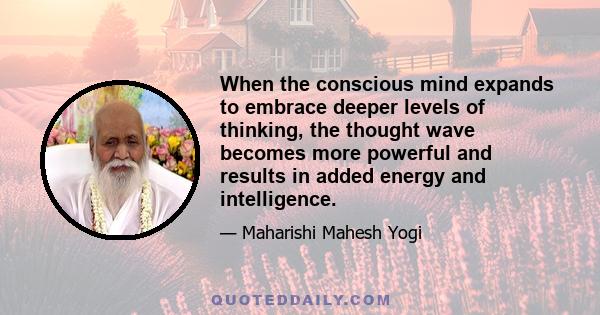 When the conscious mind expands to embrace deeper levels of thinking, the thought wave becomes more powerful and results in added energy and intelligence.