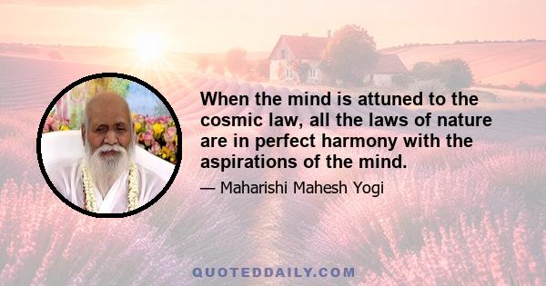 When the mind is attuned to the cosmic law, all the laws of nature are in perfect harmony with the aspirations of the mind.