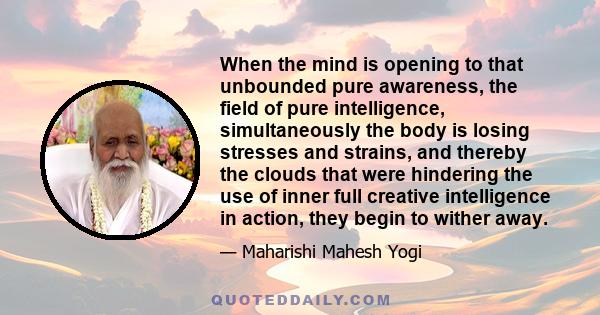 When the mind is opening to that unbounded pure awareness, the field of pure intelligence, simultaneously the body is losing stresses and strains, and thereby the clouds that were hindering the use of inner full