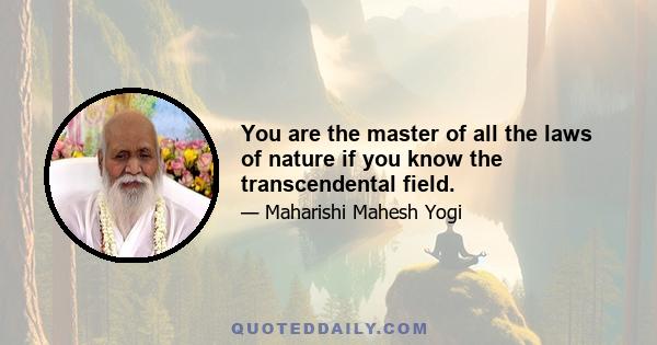 You are the master of all the laws of nature if you know the transcendental field.