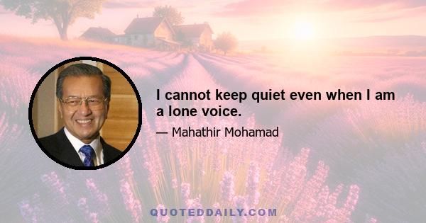 I cannot keep quiet even when I am a lone voice.