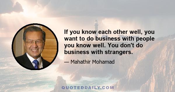 If you know each other well, you want to do business with people you know well. You don't do business with strangers.