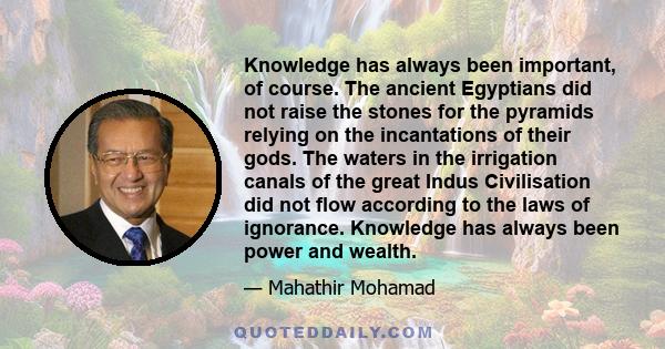 Knowledge has always been important, of course. The ancient Egyptians did not raise the stones for the pyramids relying on the incantations of their gods. The waters in the irrigation canals of the great Indus