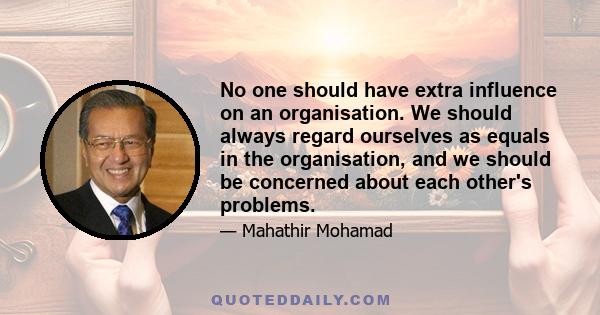 No one should have extra influence on an organisation. We should always regard ourselves as equals in the organisation, and we should be concerned about each other's problems.