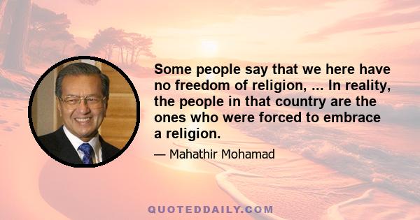 Some people say that we here have no freedom of religion, ... In reality, the people in that country are the ones who were forced to embrace a religion.