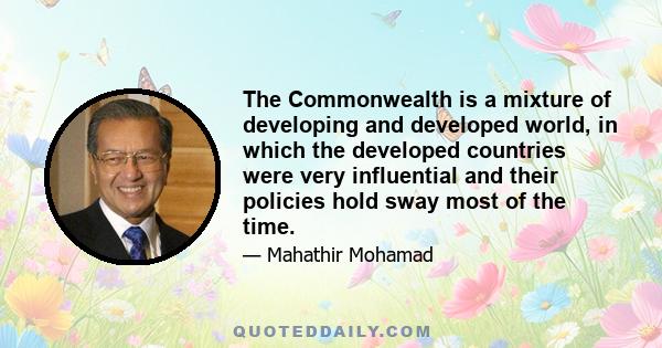 The Commonwealth is a mixture of developing and developed world, in which the developed countries were very influential and their policies hold sway most of the time.