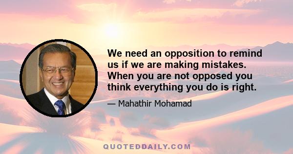 We need an opposition to remind us if we are making mistakes. When you are not opposed you think everything you do is right.