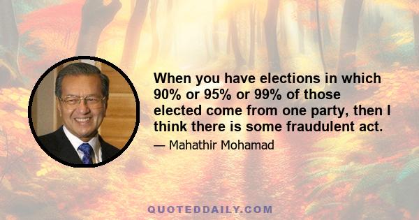 When you have elections in which 90% or 95% or 99% of those elected come from one party, then I think there is some fraudulent act.