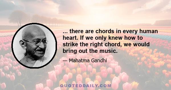 ... there are chords in every human heart. If we only knew how to strike the right chord, we would bring out the music.