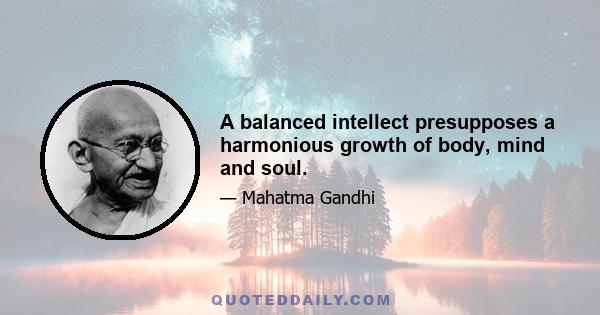 A balanced intellect presupposes a harmonious growth of body, mind and soul.