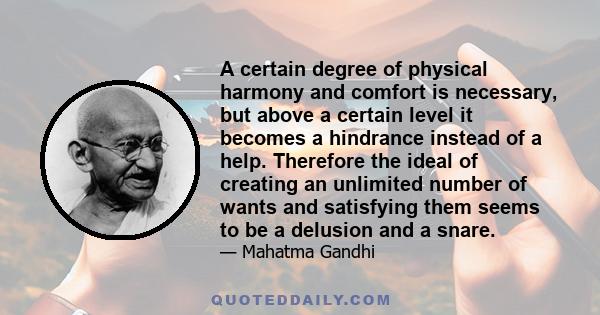 A certain degree of physical harmony and comfort is necessary, but above a certain level it becomes a hindrance instead of a help. Therefore the ideal of creating an unlimited number of wants and satisfying them seems