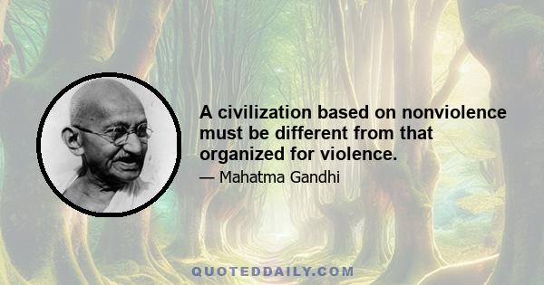 A civilization based on nonviolence must be different from that organized for violence.