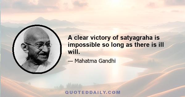 A clear victory of satyagraha is impossible so long as there is ill will.