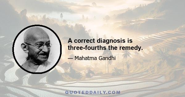 A correct diagnosis is three-fourths the remedy.