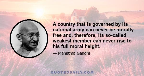 A country that is governed by its national army can never be morally free and, therefore, its so-called weakest member can never rise to his full moral height.