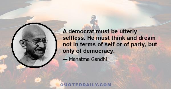 A democrat must be utterly selfless. He must think and dream not in terms of self or of party, but only of democracy.