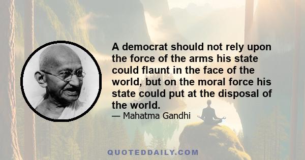 A democrat should not rely upon the force of the arms his state could flaunt in the face of the world, but on the moral force his state could put at the disposal of the world.