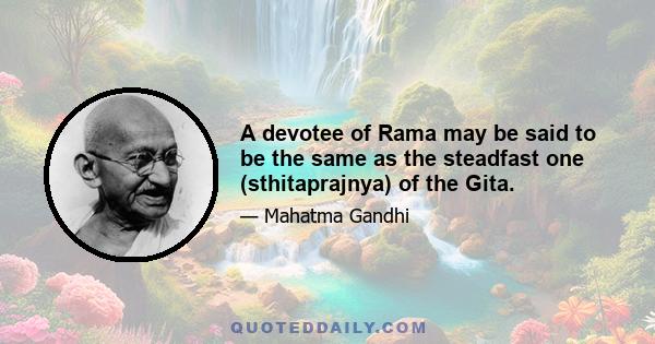 A devotee of Rama may be said to be the same as the steadfast one (sthitaprajnya) of the Gita.