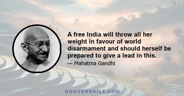 A free India will throw all her weight in favour of world disarmament and should herself be prepared to give a lead in this.