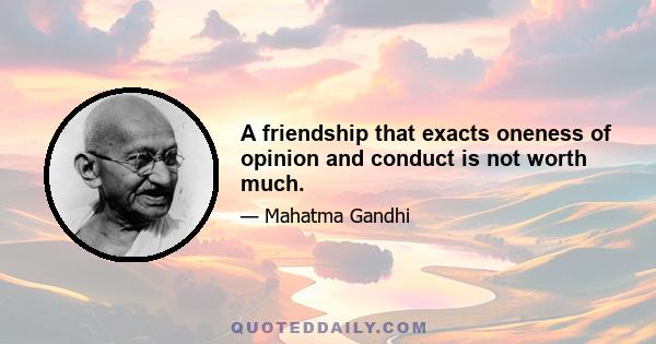 A friendship that exacts oneness of opinion and conduct is not worth much.