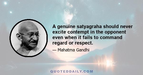 A genuine satyagraha should never excite contempt in the opponent even when it fails to command regard or respect.