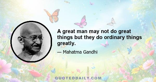 A great man may not do great things but they do ordinary things greatly.