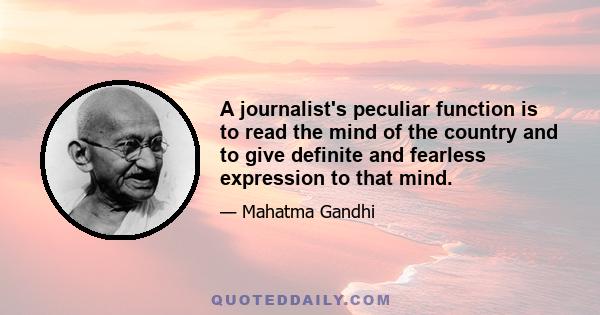 A journalist's peculiar function is to read the mind of the country and to give definite and fearless expression to that mind.