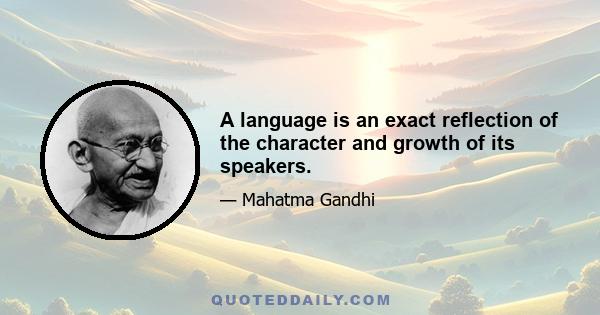 A language is an exact reflection of the character and growth of its speakers.