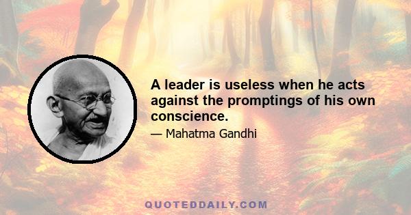 A leader is useless when he acts against the promptings of his own conscience.