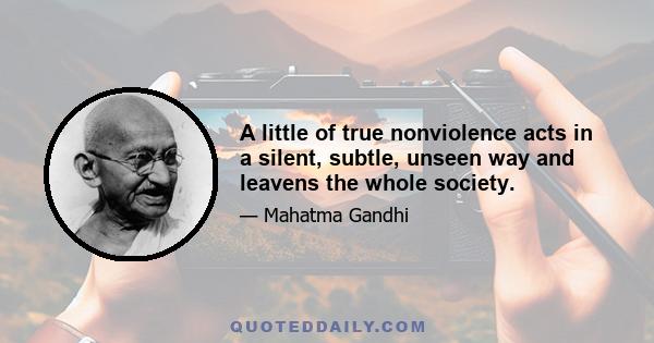 A little of true nonviolence acts in a silent, subtle, unseen way and leavens the whole society.