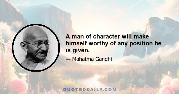 A man of character will make himself worthy of any position he is given.