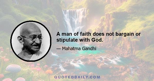 A man of faith does not bargain or stipulate with God.