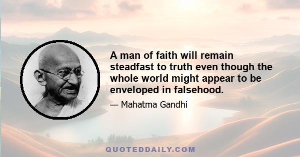 A man of faith will remain steadfast to truth even though the whole world might appear to be enveloped in falsehood.