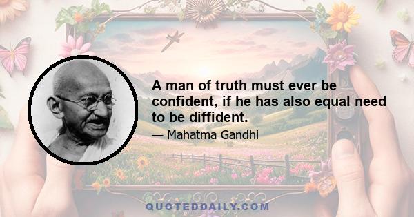 A man of truth must ever be confident, if he has also equal need to be diffident.