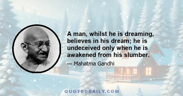 A man, whilst he is dreaming, believes in his dream; he is undeceived only when he is awakened from his slumber.