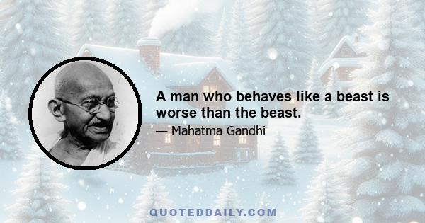 A man who behaves like a beast is worse than the beast.