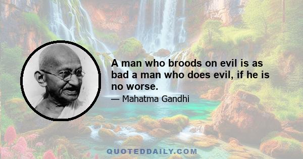 A man who broods on evil is as bad a man who does evil, if he is no worse.