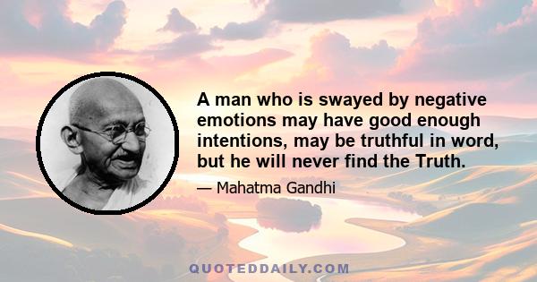 A man who is swayed by negative emotions may have good enough intentions, may be truthful in word, but he will never find the Truth.