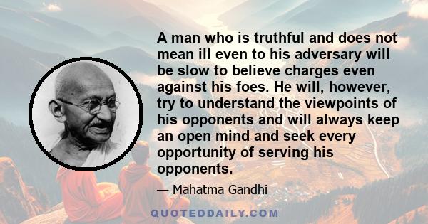 A man who is truthful and does not mean ill even to his adversary will be slow to believe charges even against his foes. He will, however, try to understand the viewpoints of his opponents and will always keep an open