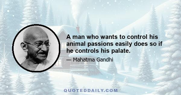 A man who wants to control his animal passions easily does so if he controls his palate.