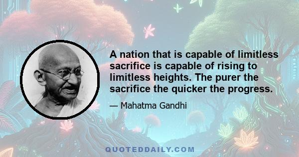 A nation that is capable of limitless sacrifice is capable of rising to limitless heights. The purer the sacrifice the quicker the progress.