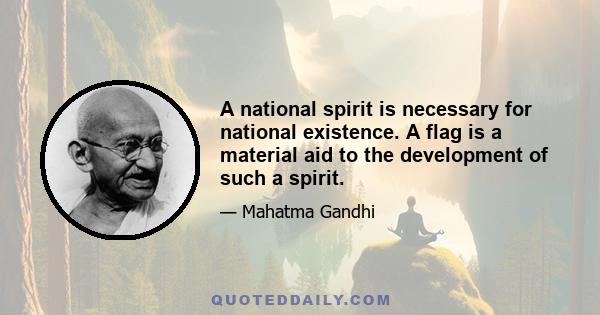 A national spirit is necessary for national existence. A flag is a material aid to the development of such a spirit.