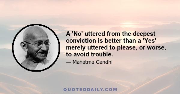 A 'No' uttered from the deepest conviction is better than a 'Yes' merely uttered to please, or worse, to avoid trouble.