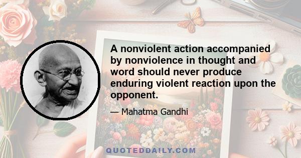 A nonviolent action accompanied by nonviolence in thought and word should never produce enduring violent reaction upon the opponent.