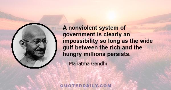 A nonviolent system of government is clearly an impossibility so long as the wide gulf between the rich and the hungry millions persists.