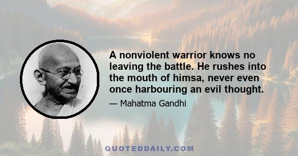 A nonviolent warrior knows no leaving the battle. He rushes into the mouth of himsa, never even once harbouring an evil thought.