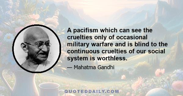 A pacifism which can see the cruelties only of occasional military warfare and is blind to the continuous cruelties of our social system is worthless.